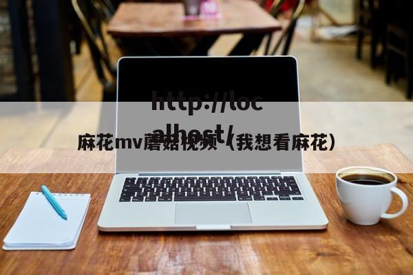 麻花mv蘑菇视频(我想看麻花)