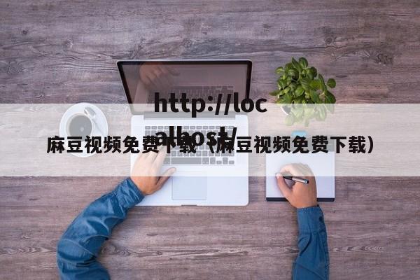 麻豆视频免费下载(麻豆视频免费下载)